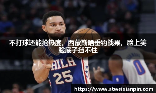 不打球还能抢热度，西蒙斯晒垂钓战果，脸上笑脸底子挡不住