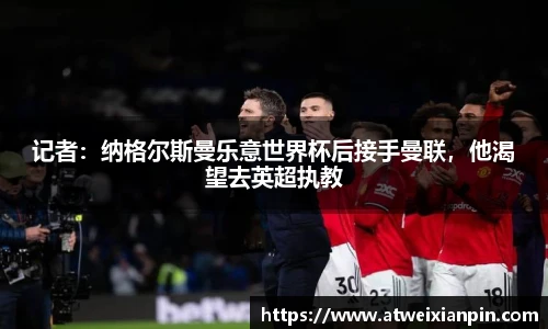 记者：纳格尔斯曼乐意世界杯后接手曼联，他渴望去英超执教